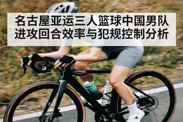 名古屋亚运三人篮球中国男队进攻回合效率与犯规控制分析