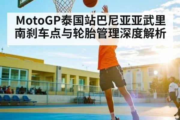 MotoGP泰国站巴尼亚亚武里南刹车点与轮胎管理深度解析