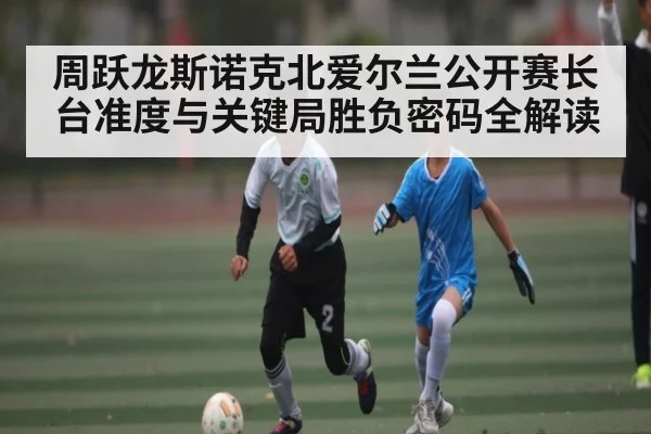 周跃龙斯诺克北爱尔兰公开赛长台准度与关键局胜负密码全解读