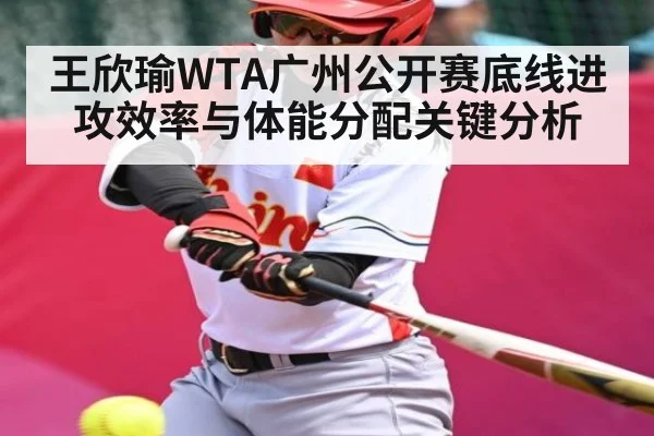 王欣瑜WTA广州公开赛底线进攻效率与体能分配关键分析